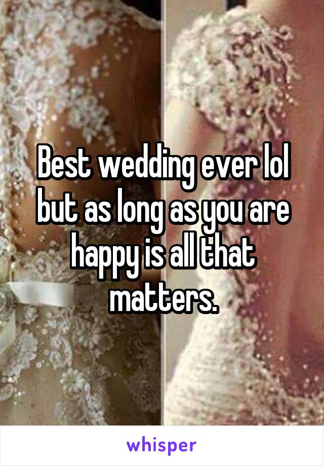 Best wedding ever lol but as long as you are happy is all that matters.