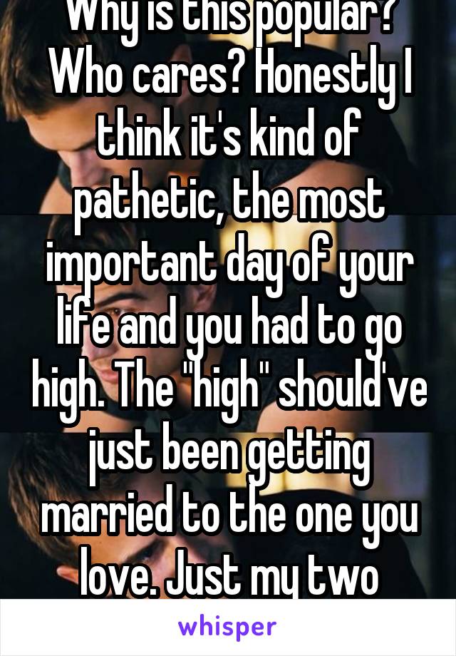 Why is this popular? Who cares? Honestly I think it's kind of pathetic, the most important day of your life and you had to go high. The "high" should've just been getting married to the one you love. Just my two cents