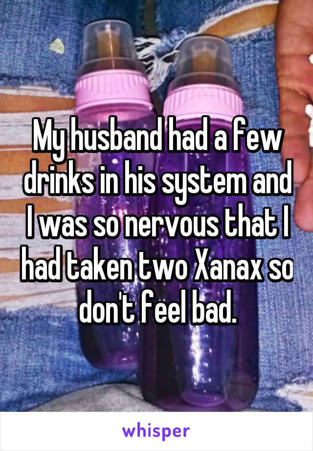 My husband had a few drinks in his system and I was so nervous that I had taken two Xanax so don't feel bad.