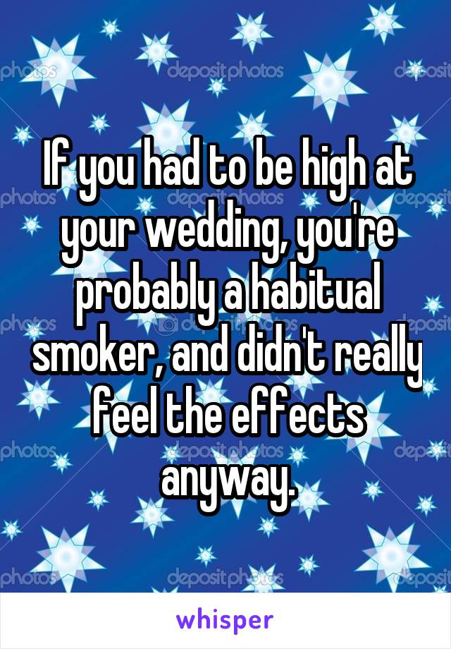 If you had to be high at your wedding, you're probably a habitual smoker, and didn't really feel the effects anyway.