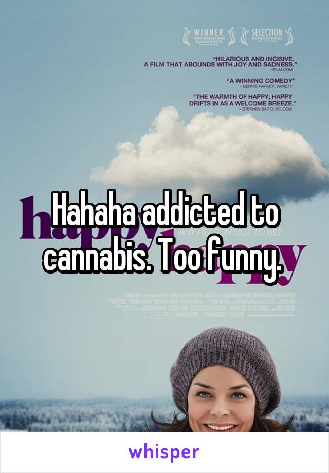 Hahaha addicted to cannabis. Too funny. 