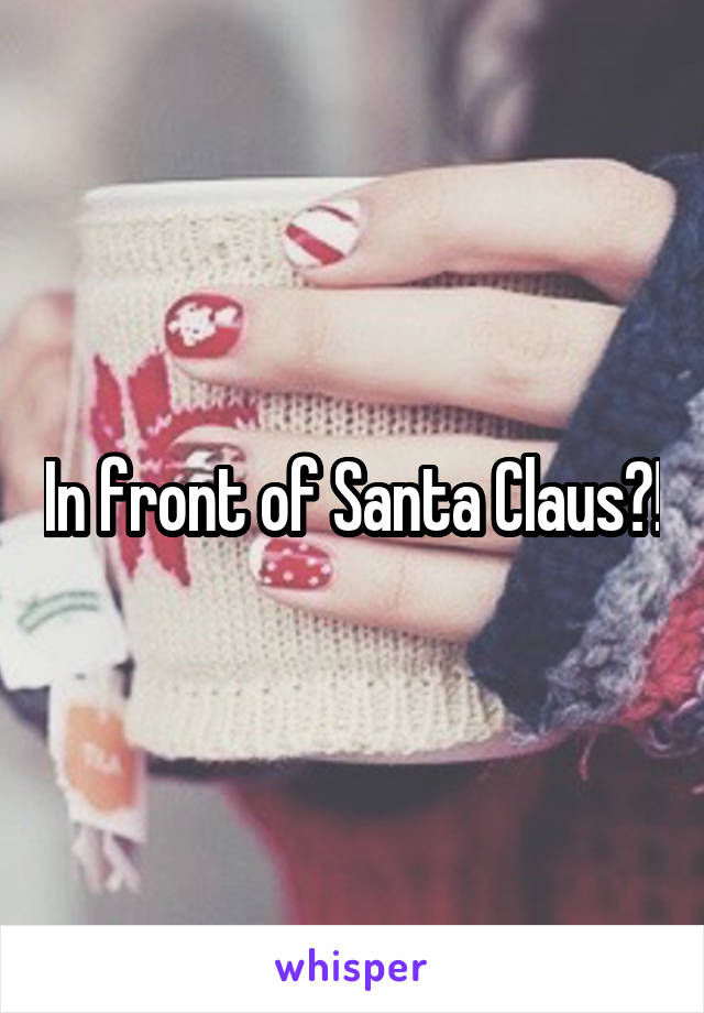 In front of Santa Claus?!