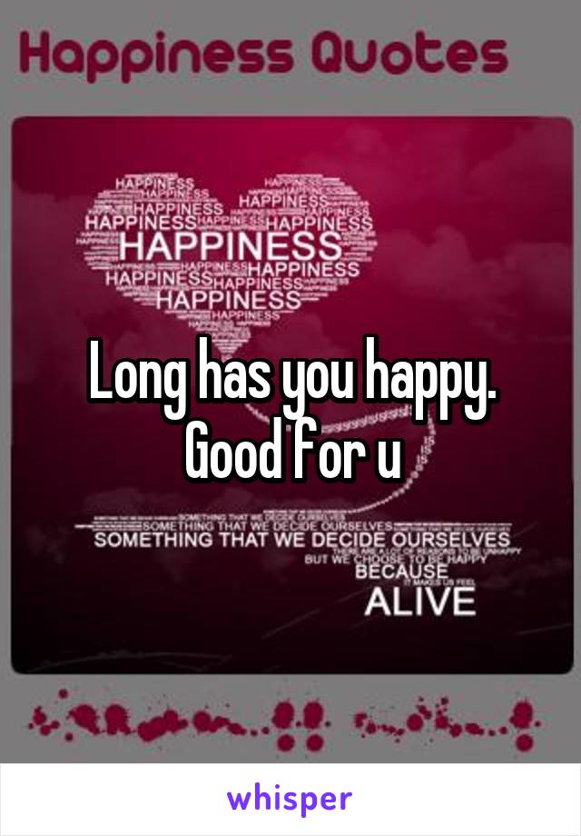 Long has you happy. Good for u