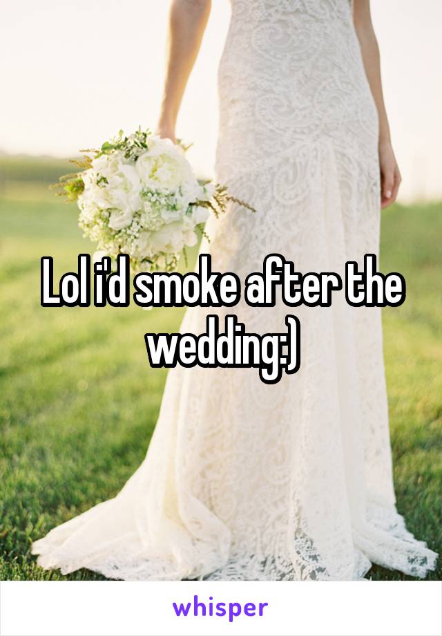 Lol i'd smoke after the wedding:)