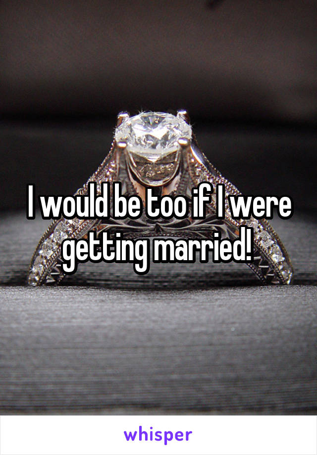 I would be too if I were getting married! 