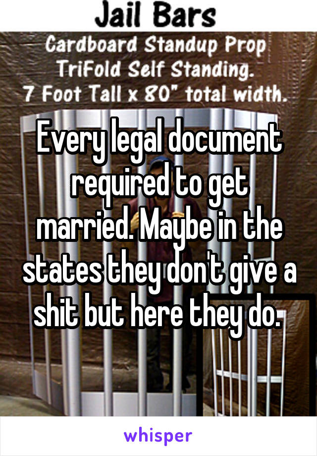 Every legal document required to get married. Maybe in the states they don't give a shit but here they do. 