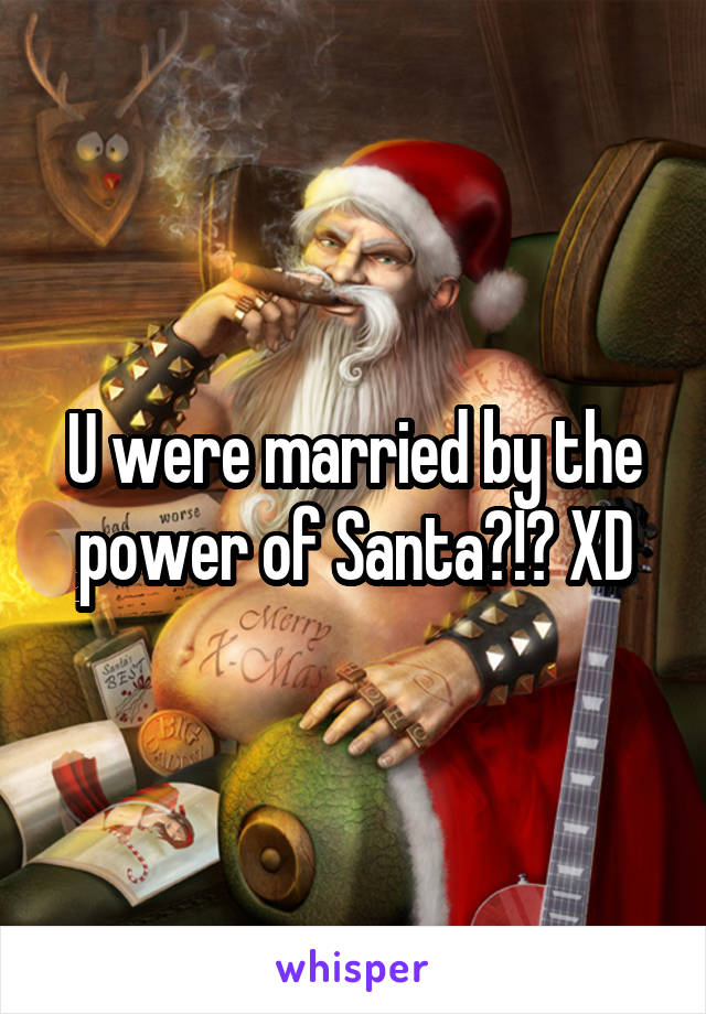 U were married by the power of Santa?!? XD