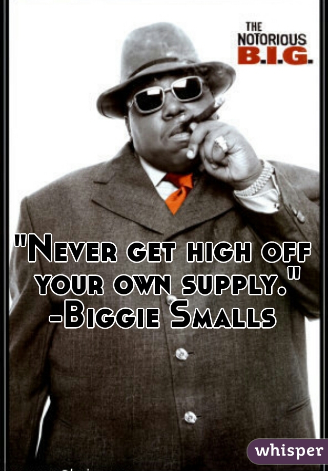 "Never get high off your own supply."
-Biggie Smalls