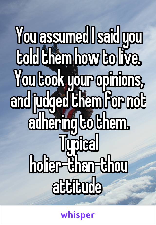 You assumed I said you told them how to live. You took your opinions, and judged them for not adhering to them. Typical holier-than-thou attitude 