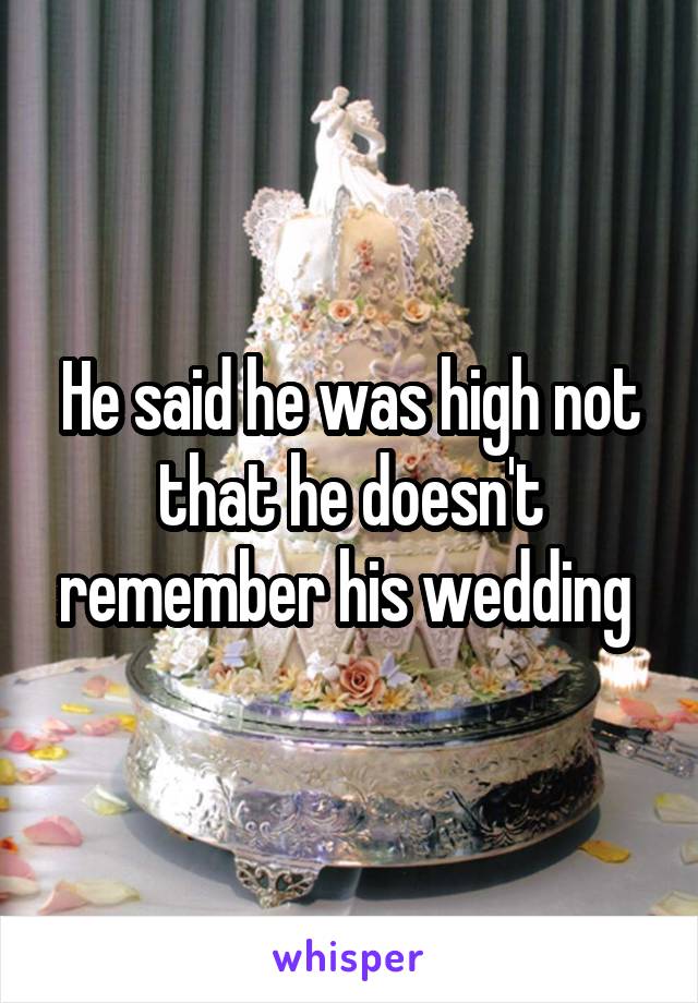 He said he was high not that he doesn't remember his wedding 