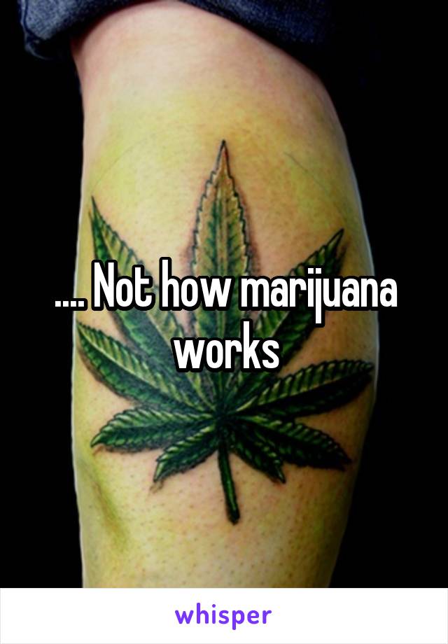 .... Not how marijuana works