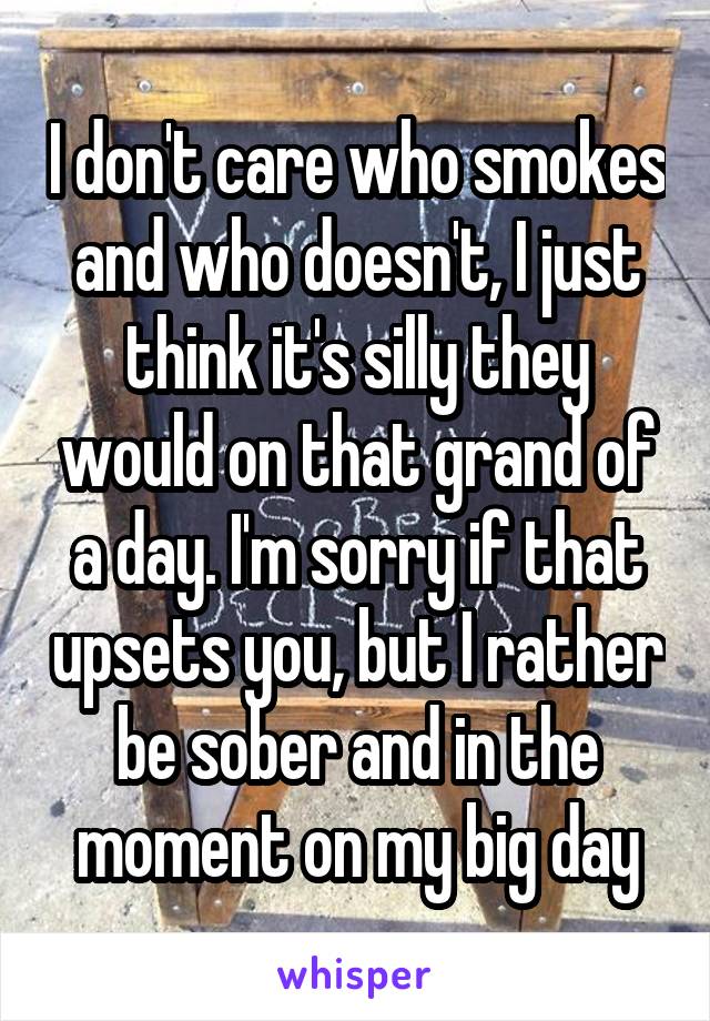 I don't care who smokes and who doesn't, I just think it's silly they would on that grand of a day. I'm sorry if that upsets you, but I rather be sober and in the moment on my big day