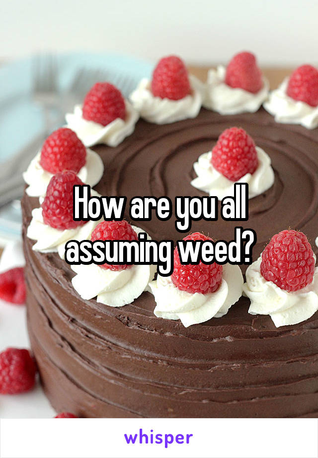 How are you all assuming weed?