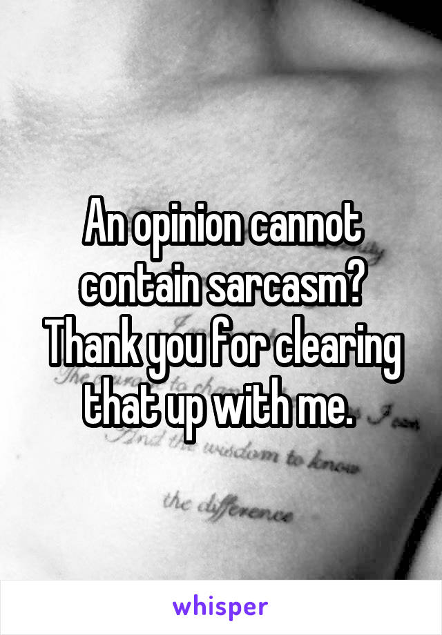 An opinion cannot contain sarcasm? Thank you for clearing that up with me. 