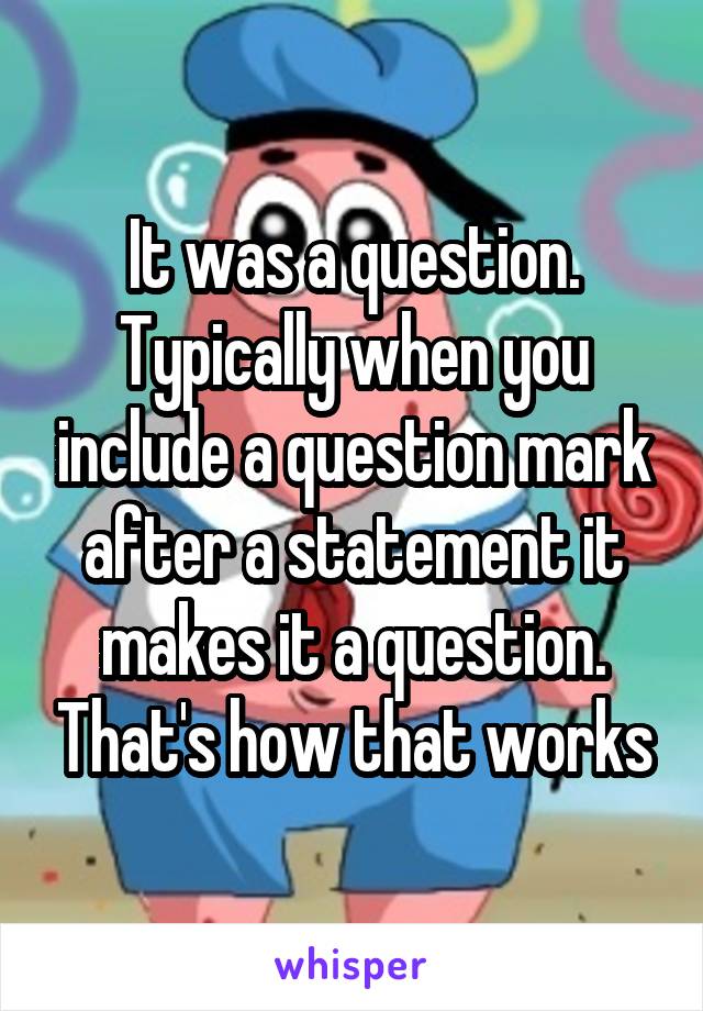 It was a question. Typically when you include a question mark after a statement it makes it a question. That's how that works