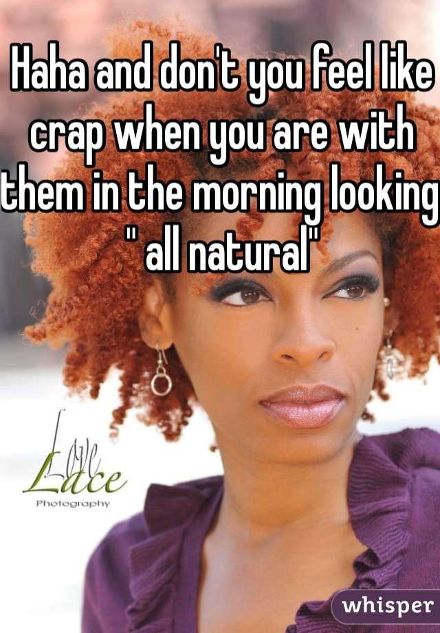 Haha and don't you feel like crap when you are with them in the morning looking " all natural"