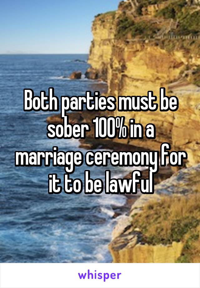 Both parties must be sober 100% in a marriage ceremony for it to be lawful