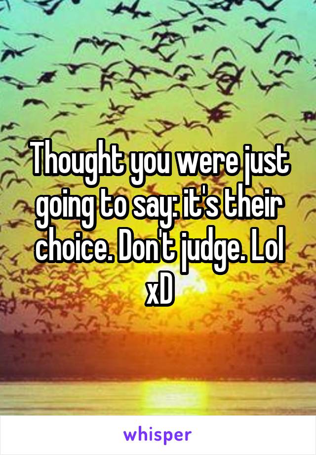 Thought you were just going to say: it's their choice. Don't judge. Lol xD