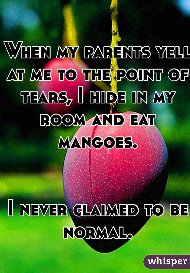 When my parents yell at me to the point of tears, I hide in my room and eat mangoes.


I never claimed to be normal.
