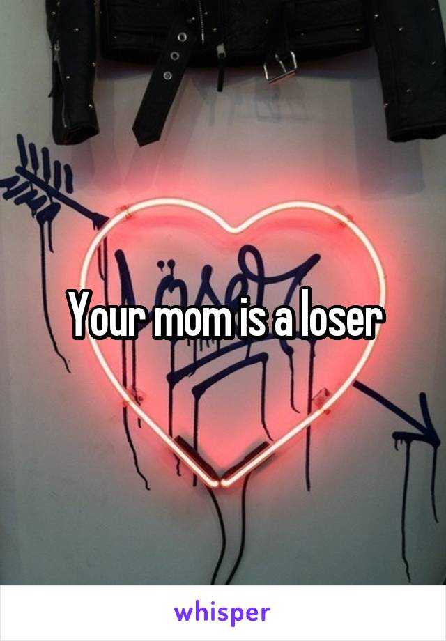 Your mom is a loser