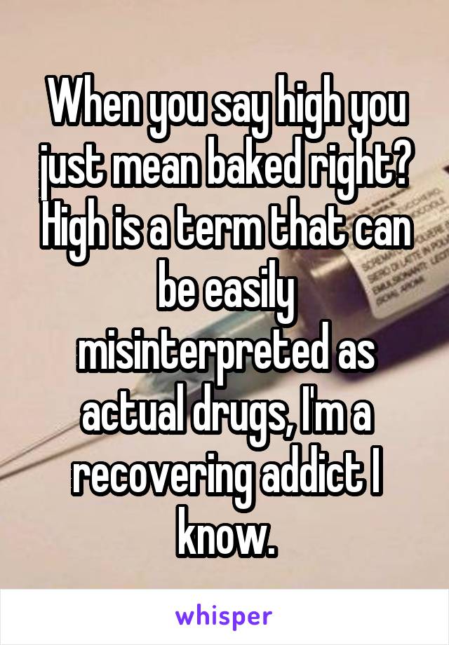 When you say high you just mean baked right? High is a term that can be easily misinterpreted as actual drugs, I'm a recovering addict I know.