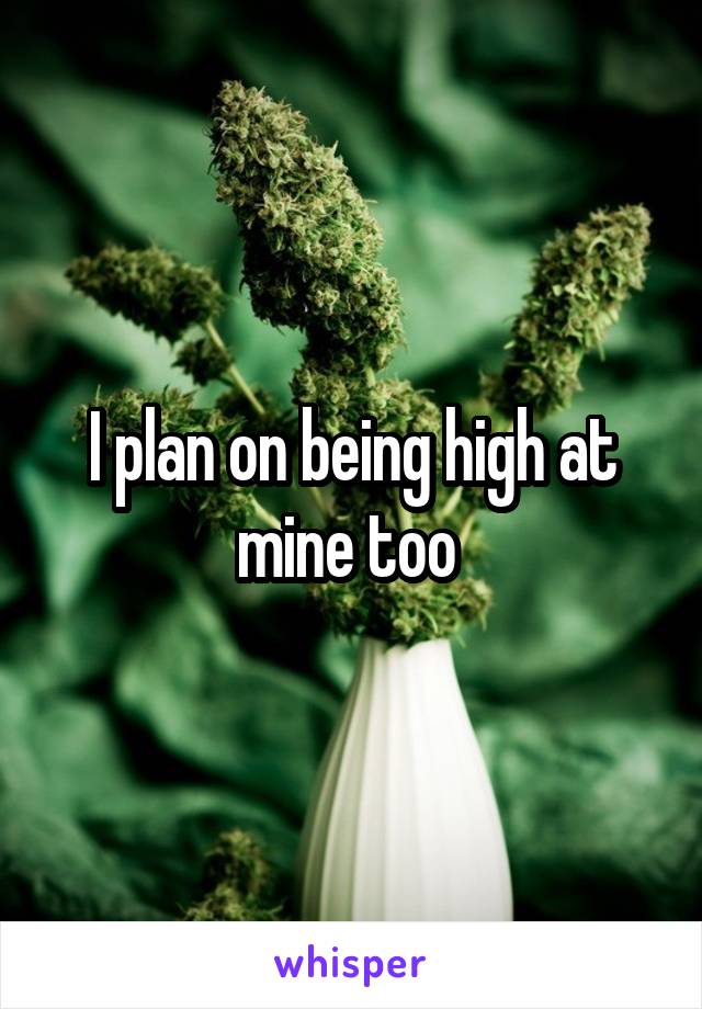 I plan on being high at mine too 