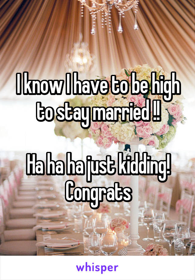 I know I have to be high to stay married !!

Ha ha ha just kidding!
Congrats