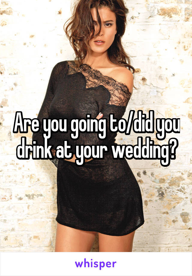 Are you going to/did you drink at your wedding?