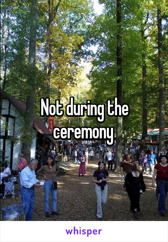 Not during the ceremony 