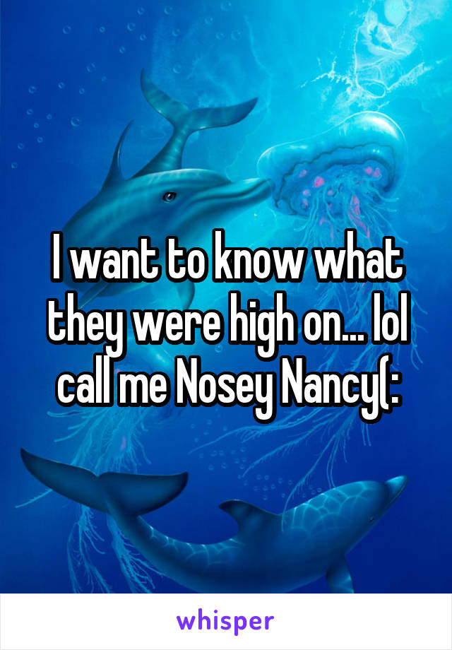 I want to know what they were high on... lol call me Nosey Nancy(: