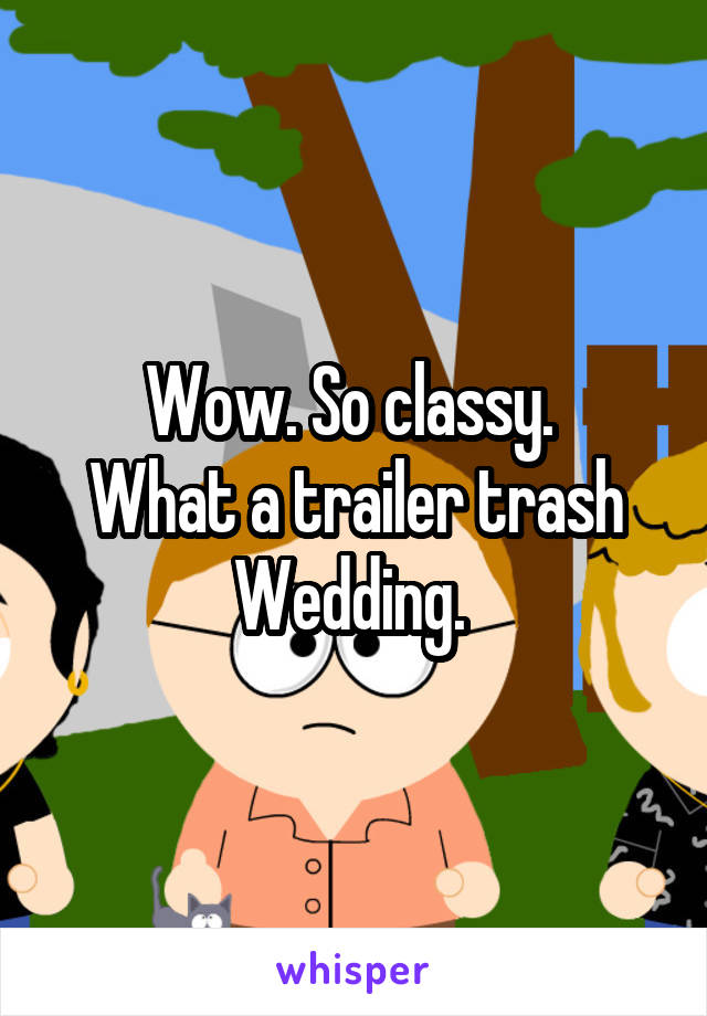 Wow. So classy. 
What a trailer trash
Wedding. 