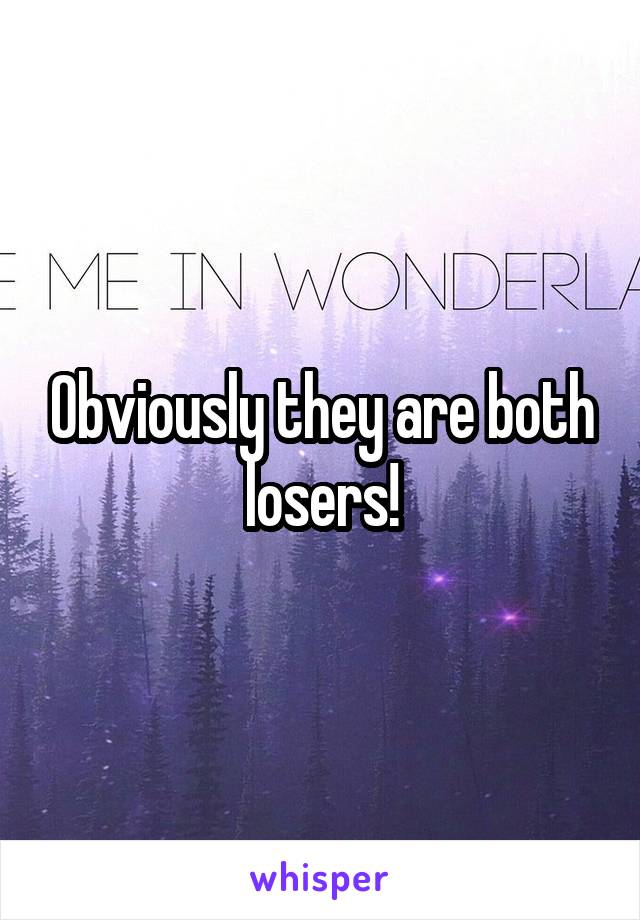 Obviously they are both losers!