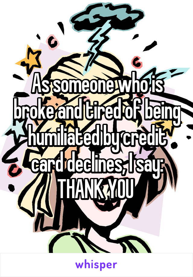 As someone who is broke and tired of being humiliated by credit card declines, I say: THANK YOU 