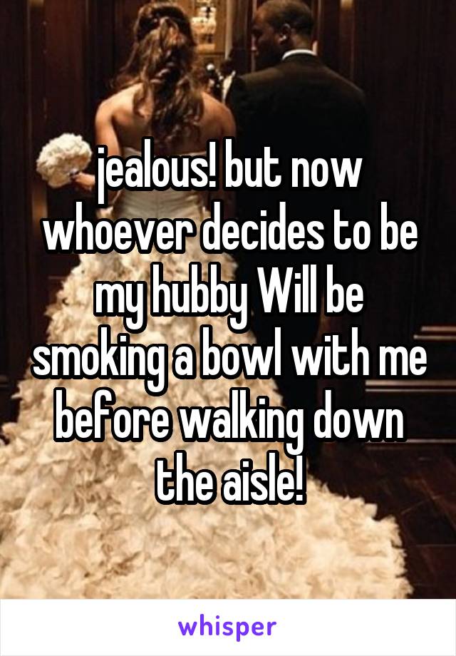 jealous! but now whoever decides to be my hubby Will be smoking a bowl with me before walking down the aisle!