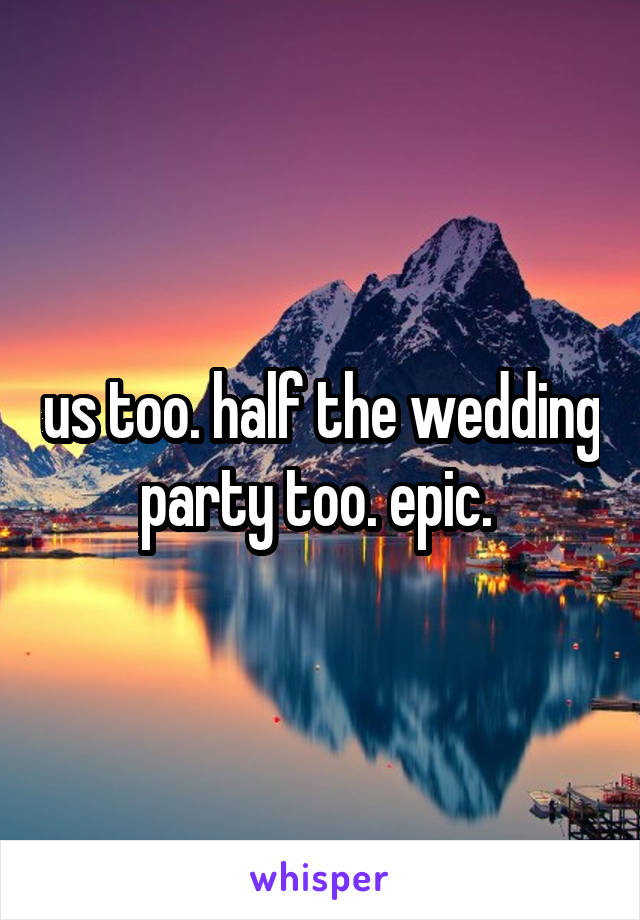 us too. half the wedding party too. epic. 