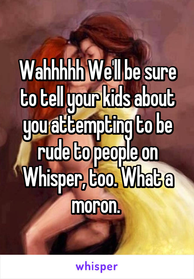 Wahhhhh We'll be sure to tell your kids about you attempting to be rude to people on Whisper, too. What a moron. 