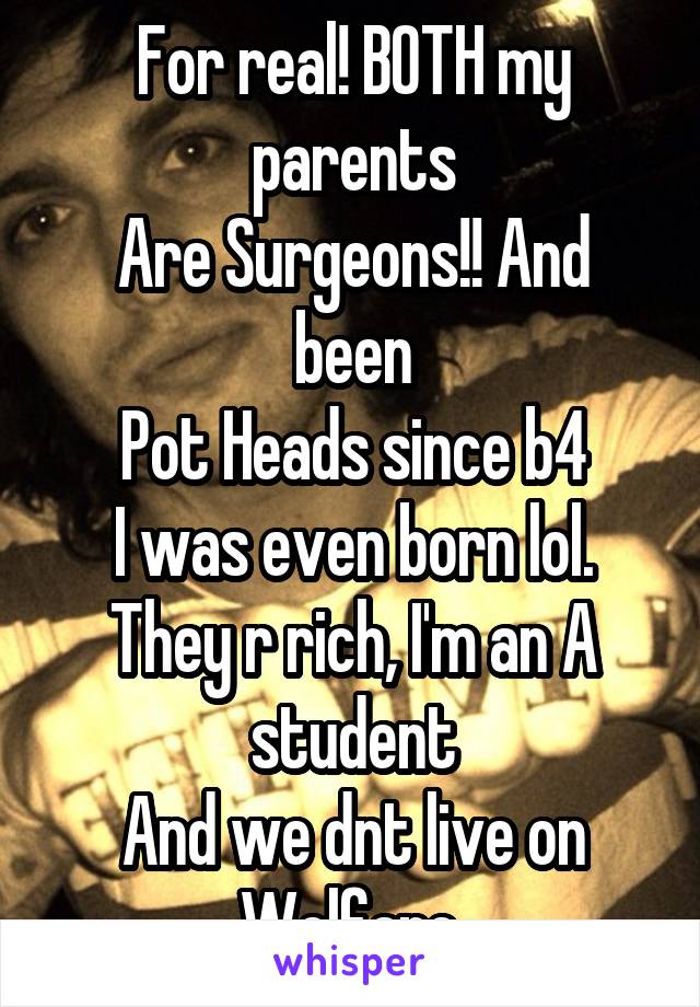 For real! BOTH my parents
Are Surgeons!! And been
Pot Heads since b4
I was even born lol.
They r rich, I'm an A student
And we dnt live on Welfare.