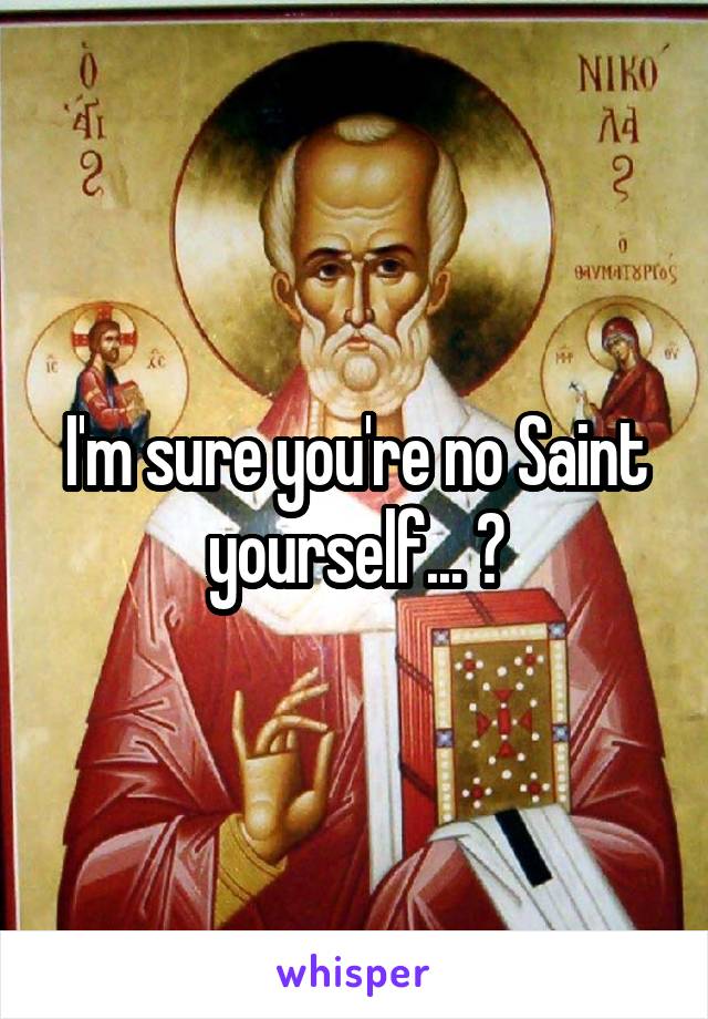 I'm sure you're no Saint yourself... 👌