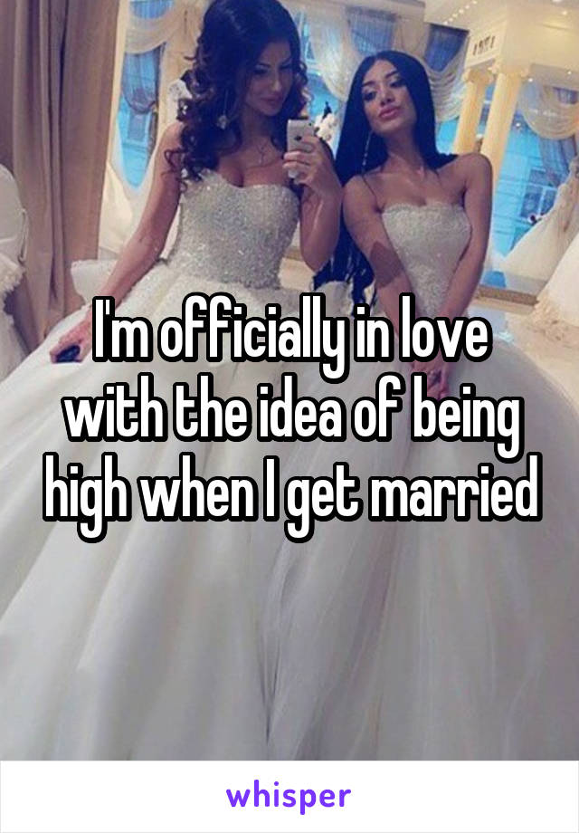 I'm officially in love with the idea of being high when I get married