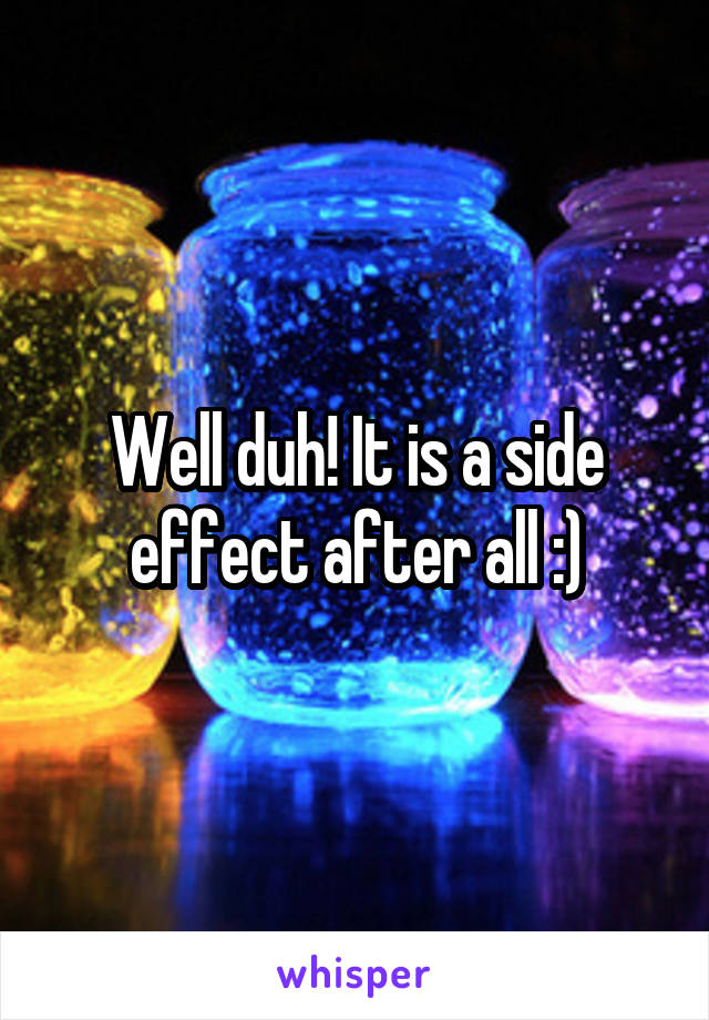 Well duh! It is a side effect after all :)