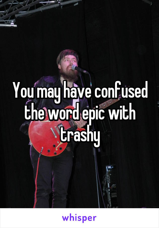 You may have confused the word epic with trashy