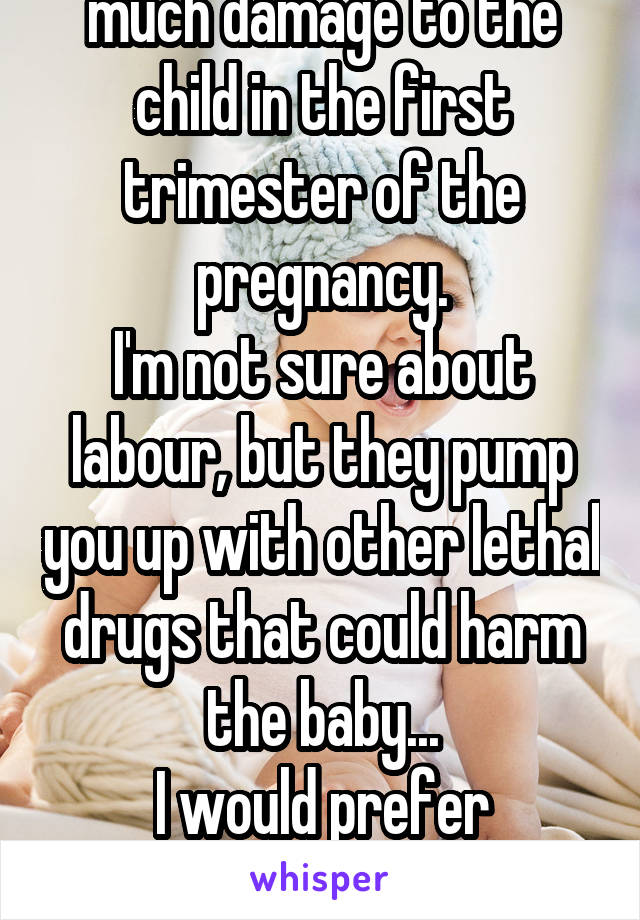 It actually doesn't do much damage to the child in the first trimester of the pregnancy.
I'm not sure about labour, but they pump you up with other lethal drugs that could harm the baby...
I would prefer Marijuana personally. 😙💨👌