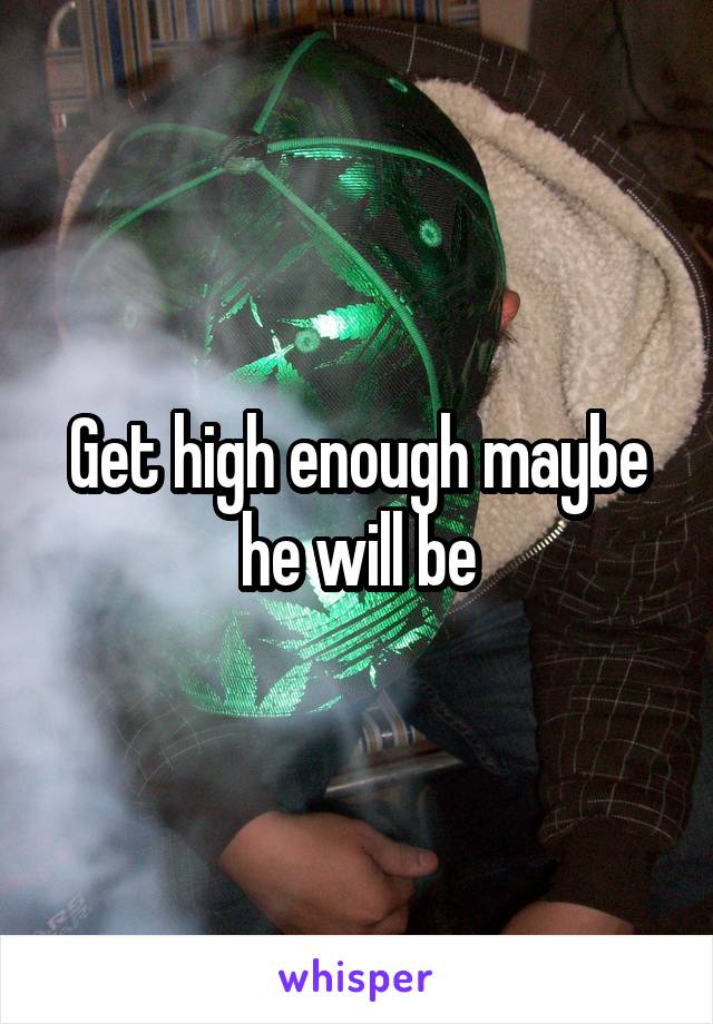 Get high enough maybe he will be