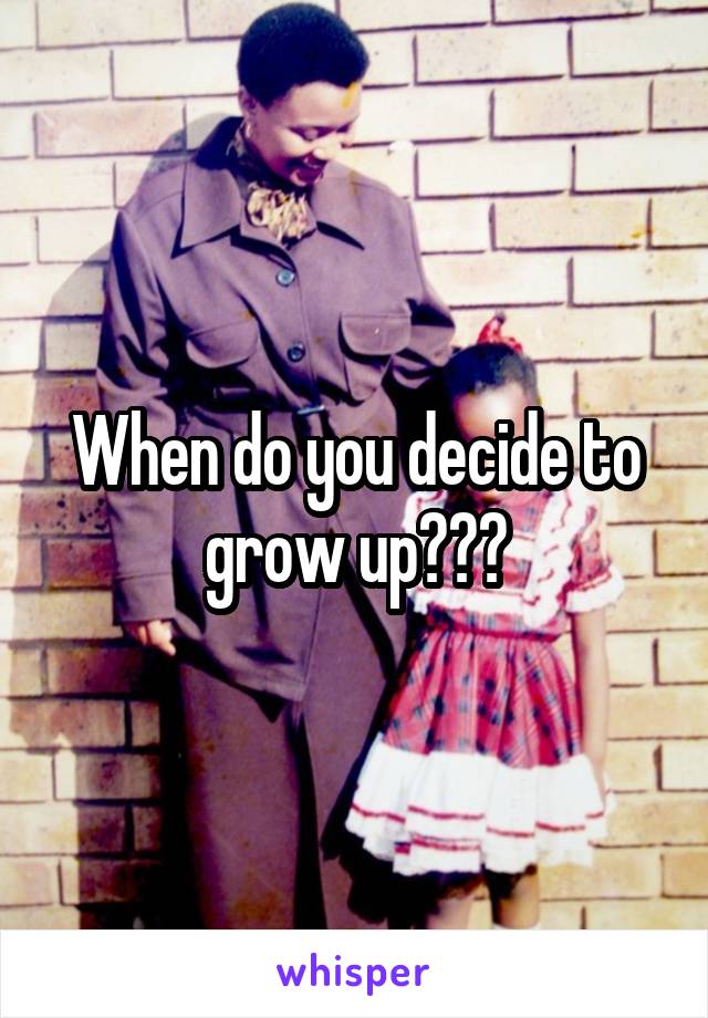 When do you decide to grow up???