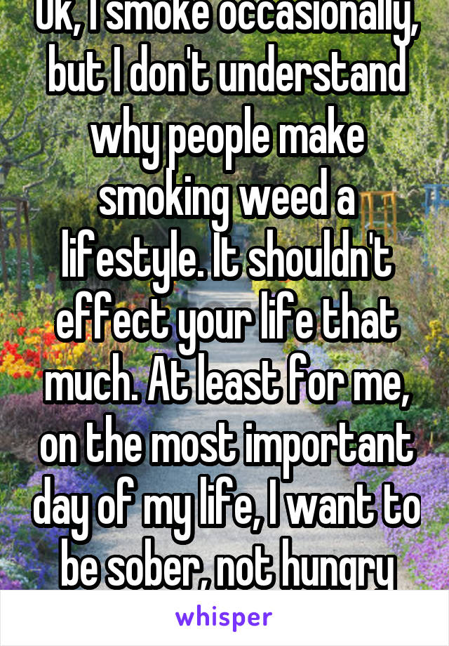 Ok, I smoke occasionally, but I don't understand why people make smoking weed a lifestyle. It shouldn't effect your life that much. At least for me, on the most important day of my life, I want to be sober, not hungry and tired. 