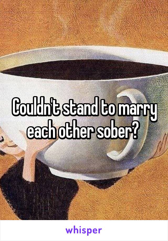 Couldn't stand to marry each other sober? 