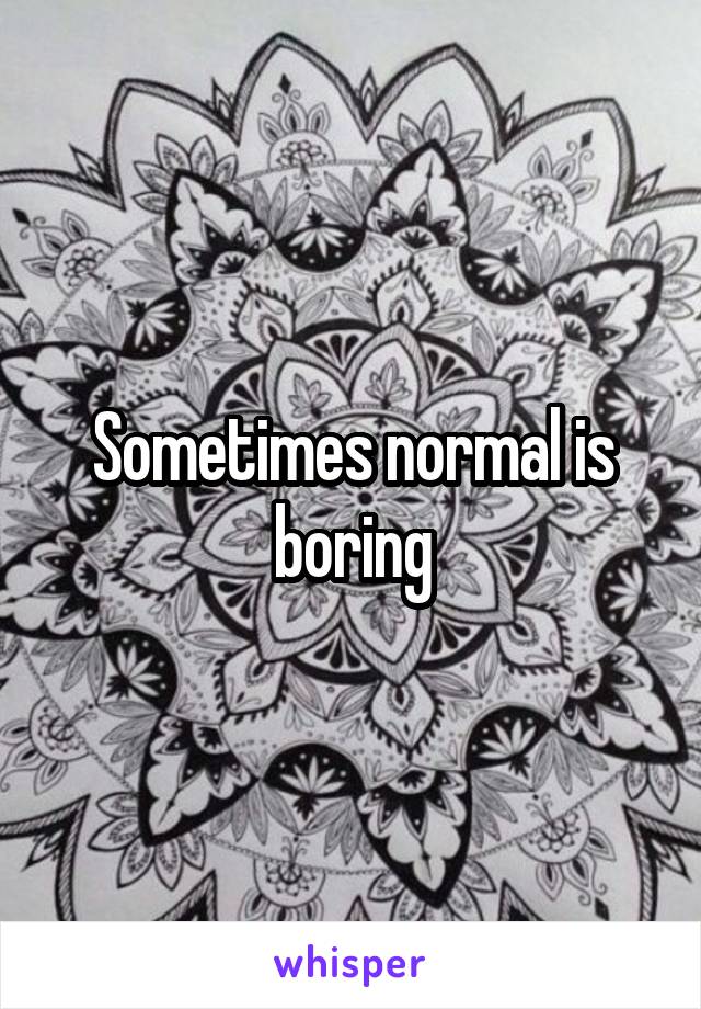 Sometimes normal is boring