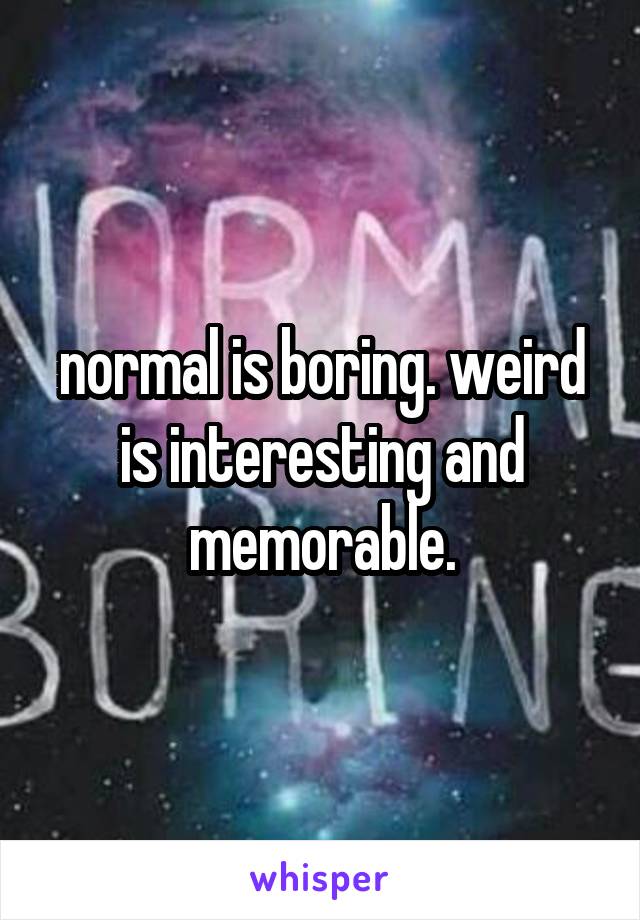 normal is boring. weird is interesting and memorable.