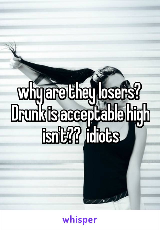 why are they losers?  Drunk is acceptable high isn't??  idiots