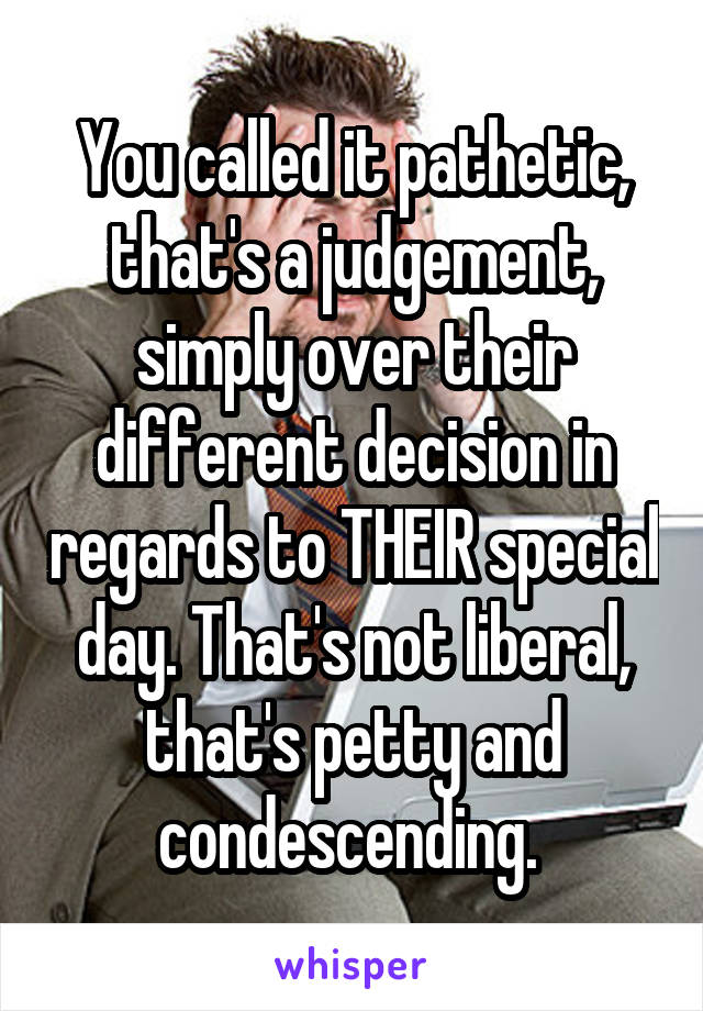 You called it pathetic, that's a judgement, simply over their different decision in regards to THEIR special day. That's not liberal, that's petty and condescending. 